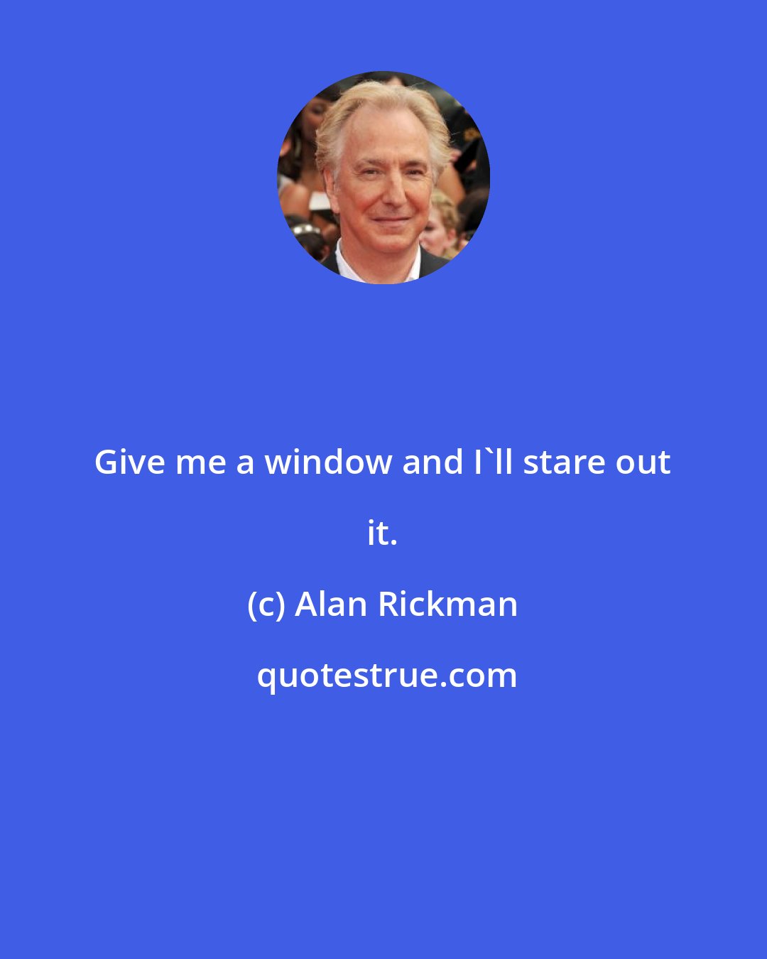 Alan Rickman: Give me a window and I'll stare out it.