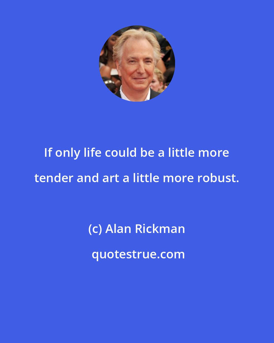 Alan Rickman: If only life could be a little more tender and art a little more robust.