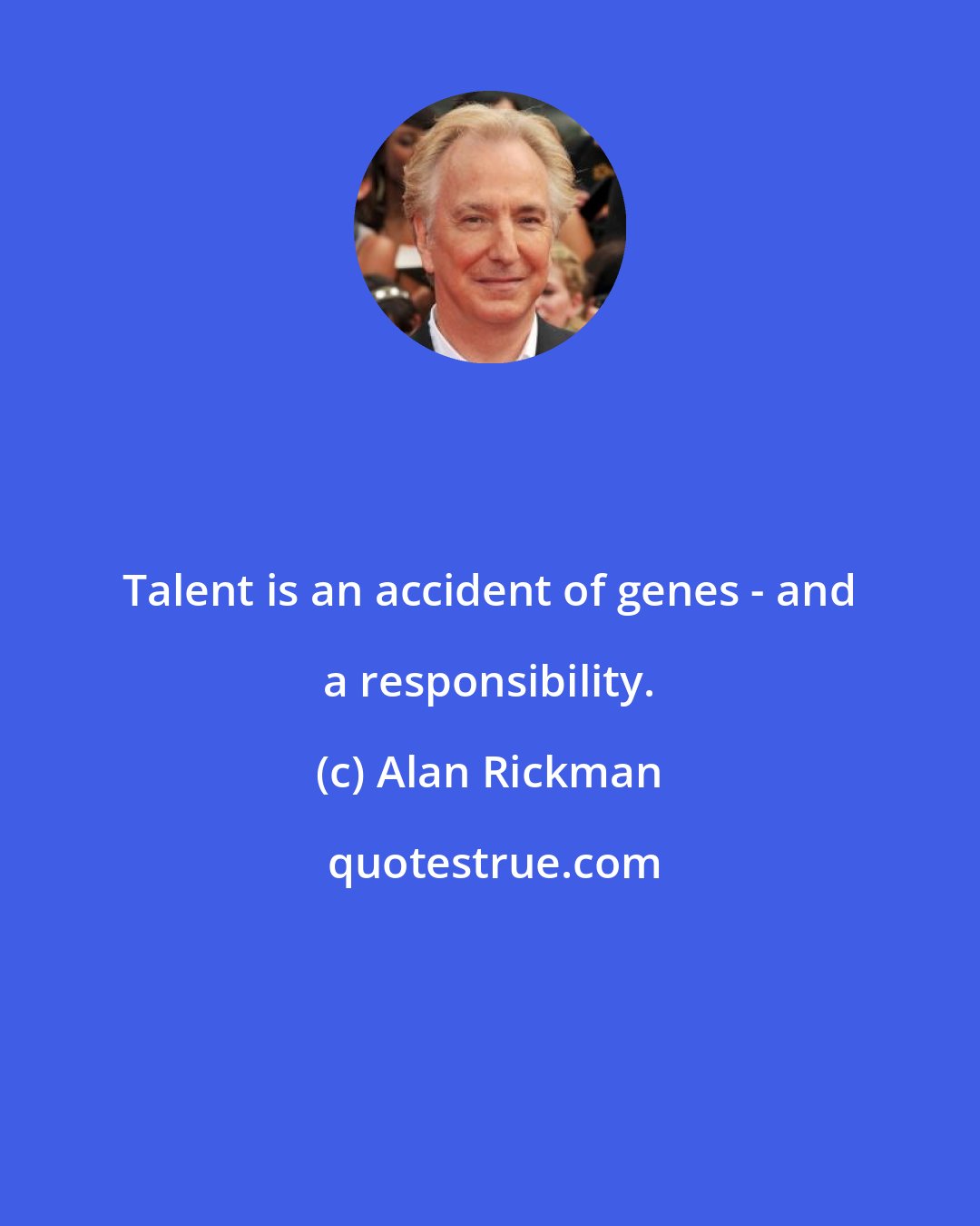 Alan Rickman: Talent is an accident of genes - and a responsibility.