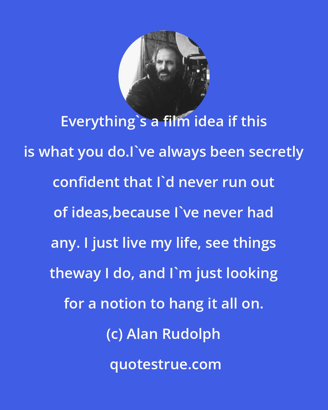 Alan Rudolph: Everything's a film idea if this is what you do.I've always been secretly confident that I'd never run out of ideas,because I've never had any. I just live my life, see things theway I do, and I'm just looking for a notion to hang it all on.