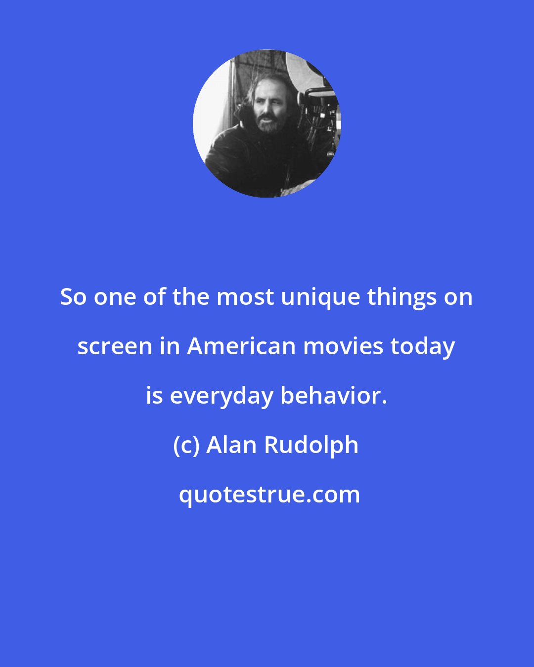 Alan Rudolph: So one of the most unique things on screen in American movies today is everyday behavior.