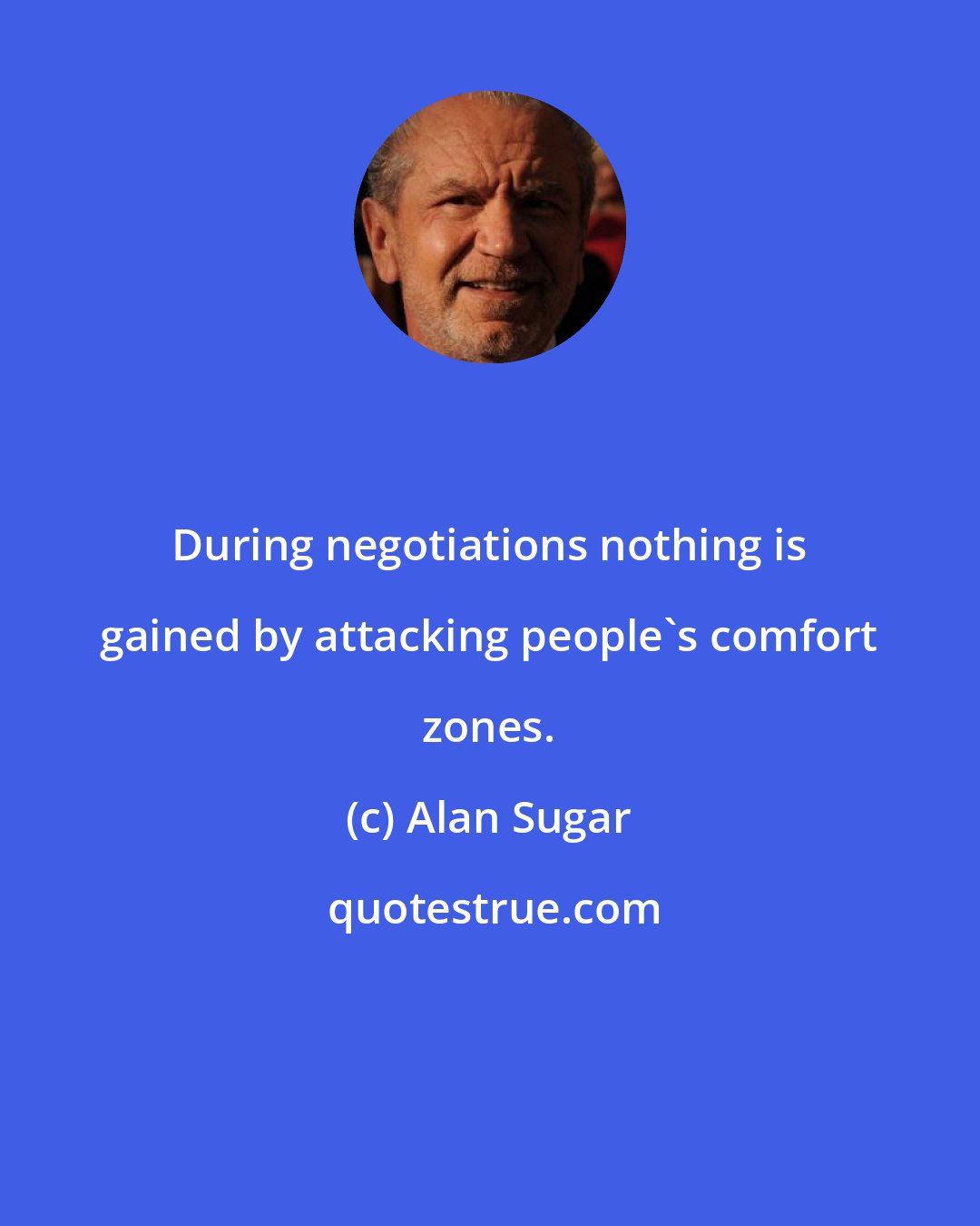 Alan Sugar: During negotiations nothing is gained by attacking people's comfort zones.