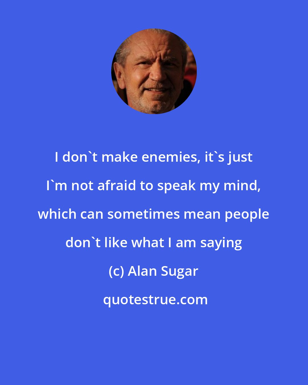Alan Sugar: I don't make enemies, it's just I'm not afraid to speak my mind, which can sometimes mean people don't like what I am saying