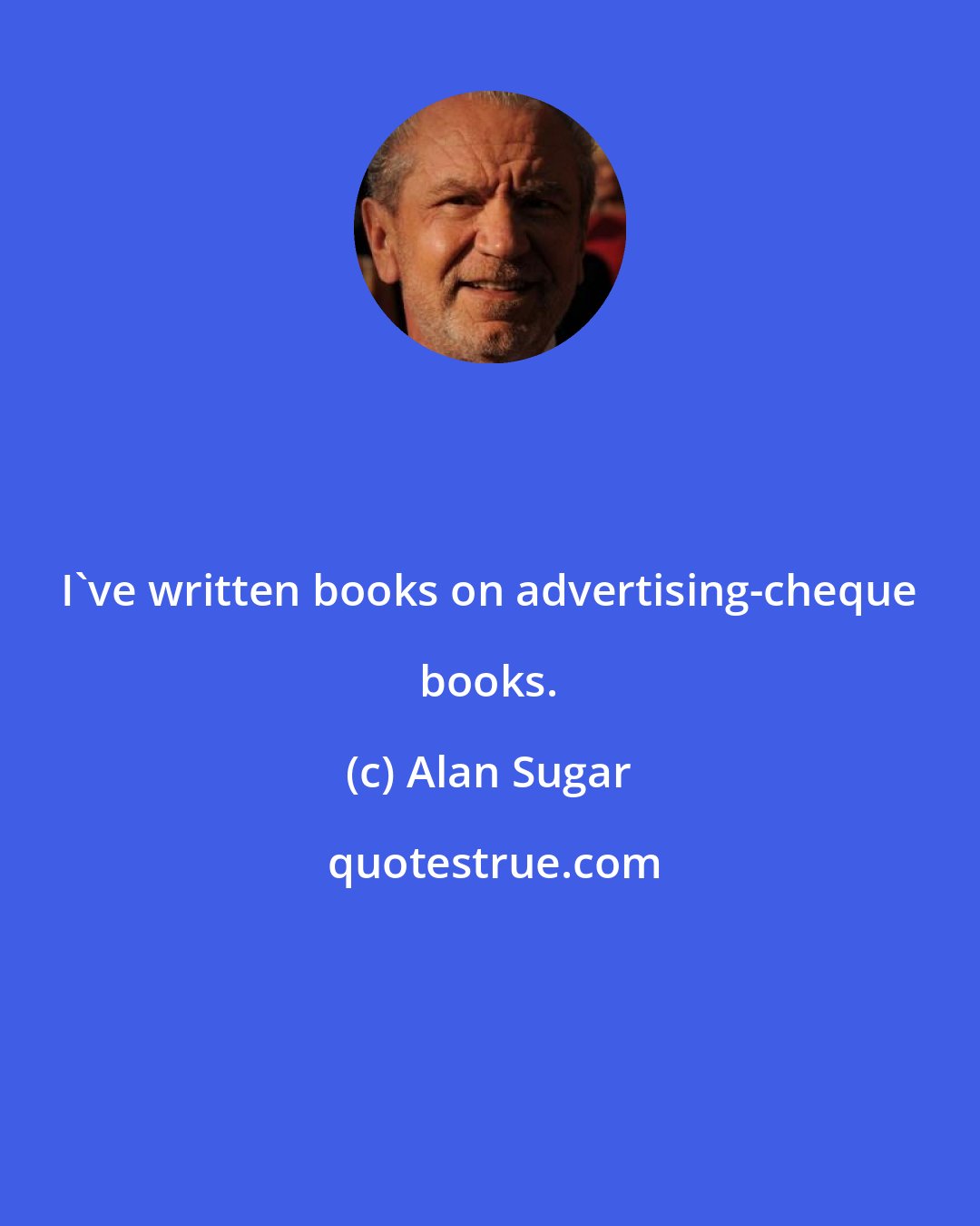 Alan Sugar: I've written books on advertising-cheque books.