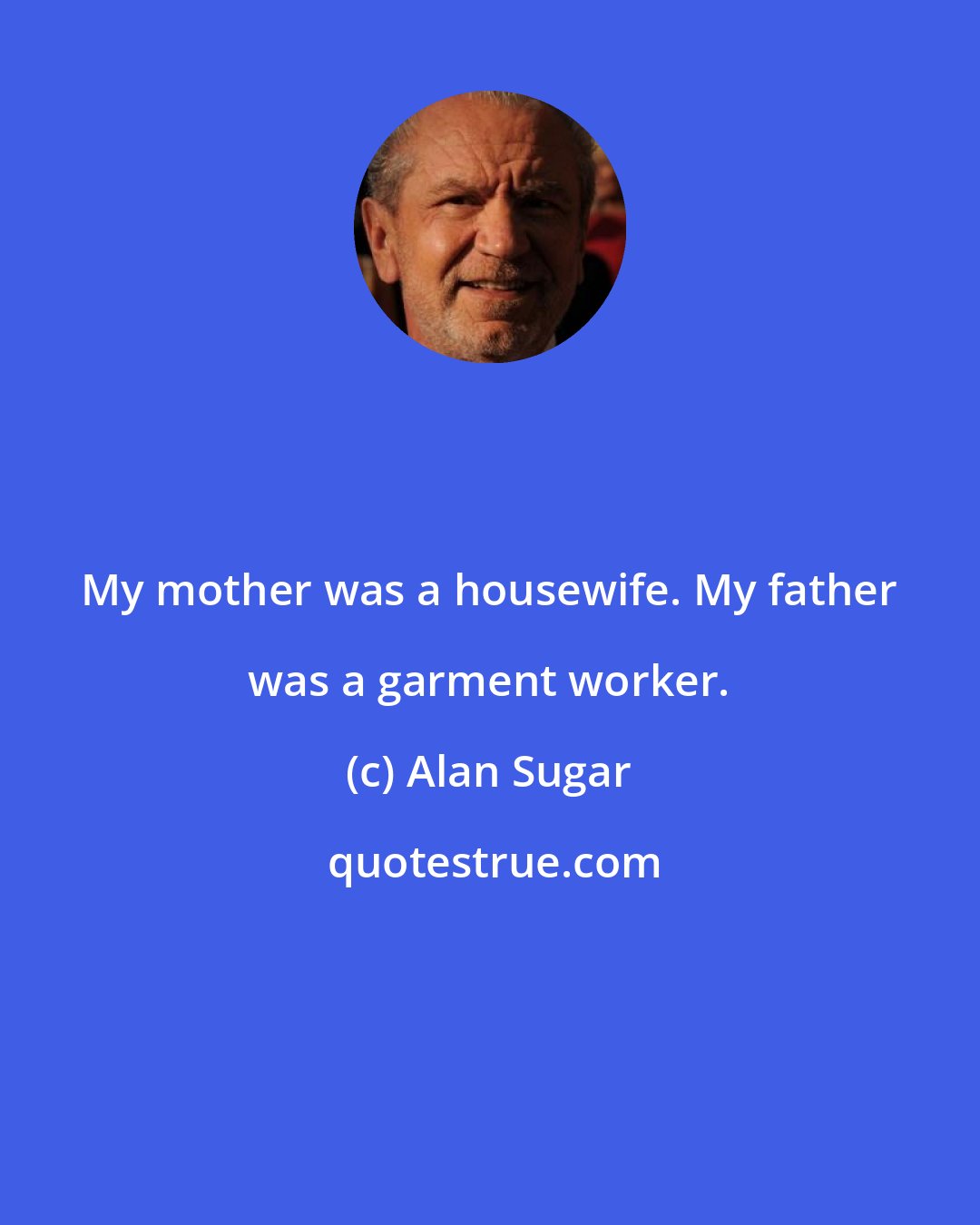 Alan Sugar: My mother was a housewife. My father was a garment worker.