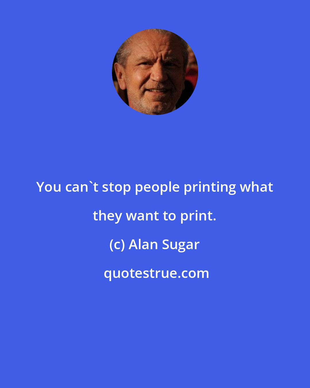 Alan Sugar: You can't stop people printing what they want to print.
