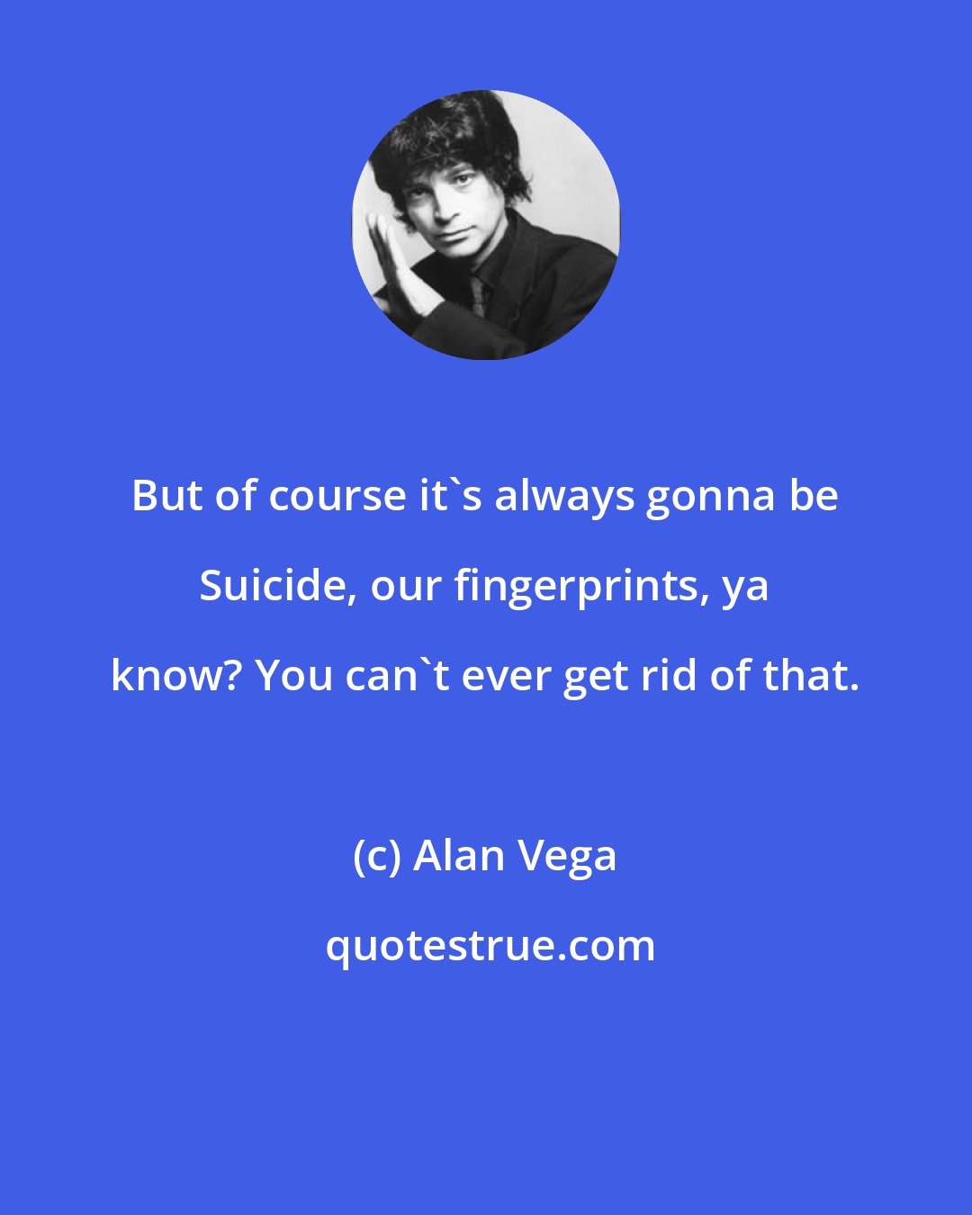 Alan Vega: But of course it's always gonna be Suicide, our fingerprints, ya know? You can't ever get rid of that.