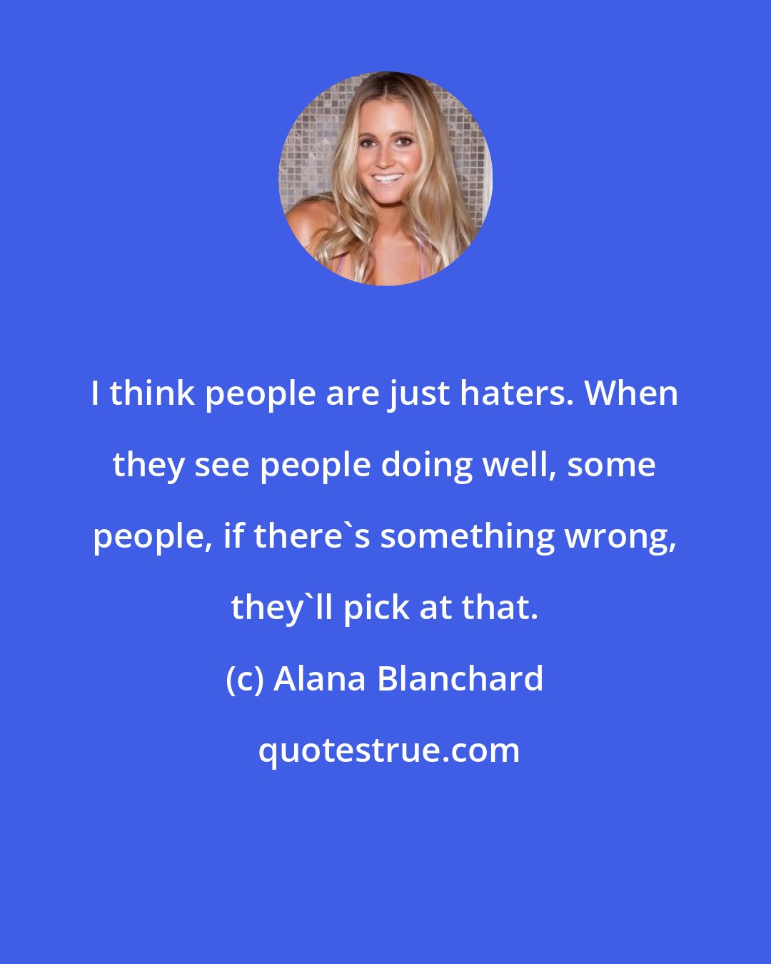 Alana Blanchard: I think people are just haters. When they see people doing well, some people, if there's something wrong, they'll pick at that.