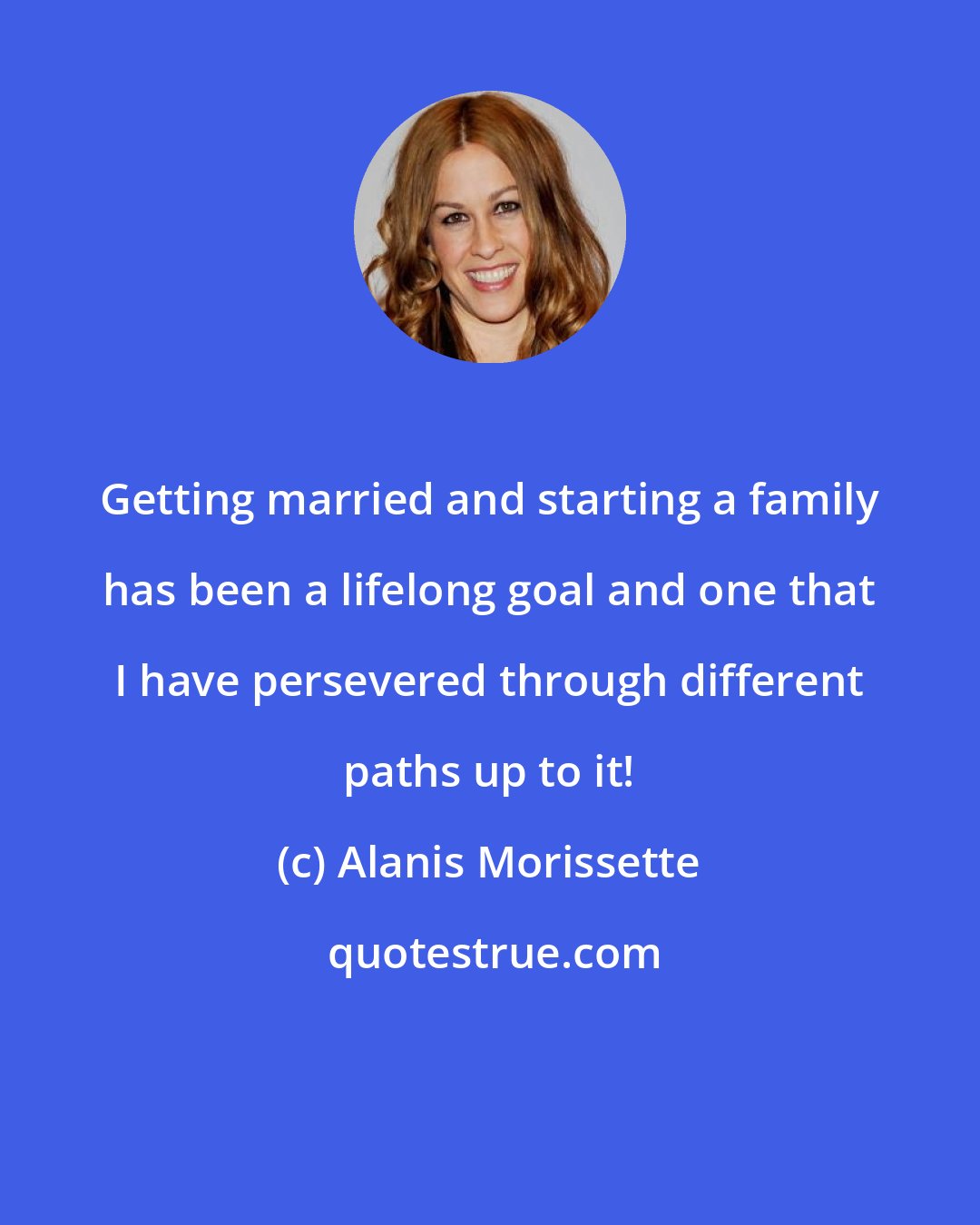 Alanis Morissette: Getting married and starting a family has been a lifelong goal and one that I have persevered through different paths up to it!