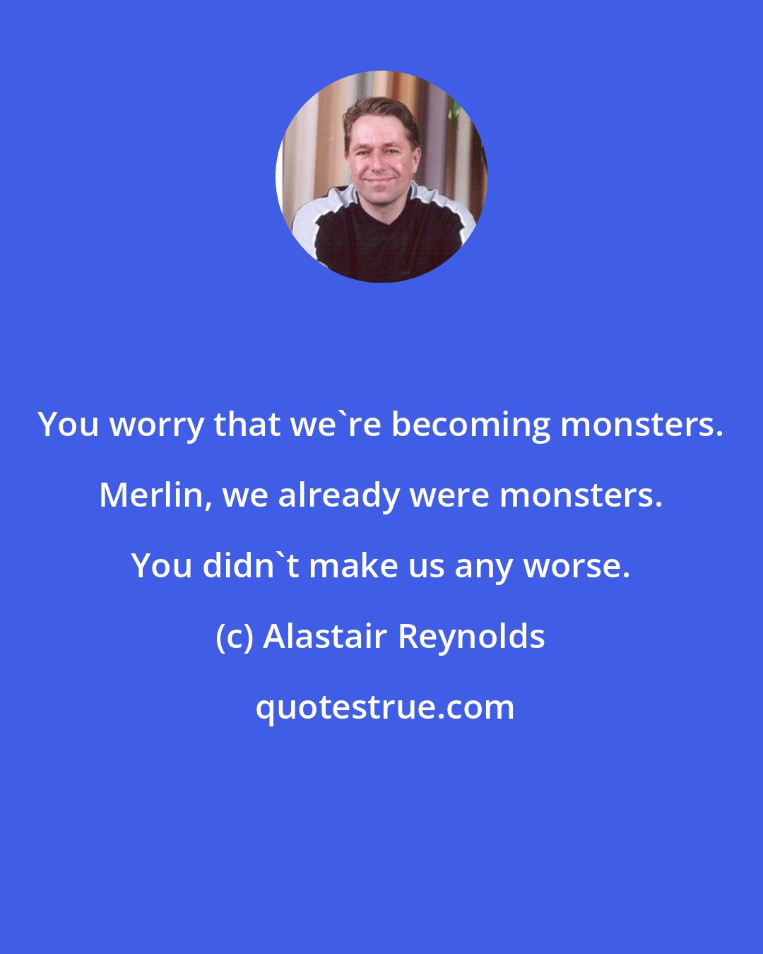 Alastair Reynolds: You worry that we're becoming monsters. Merlin, we already were monsters. You didn't make us any worse.