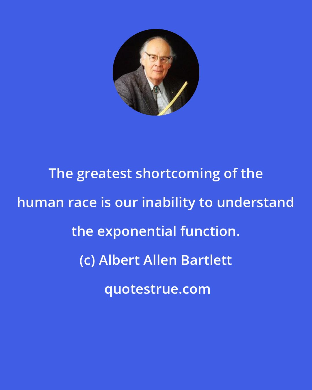 Albert Allen Bartlett: The greatest shortcoming of the human race is our inability to understand the exponential function.