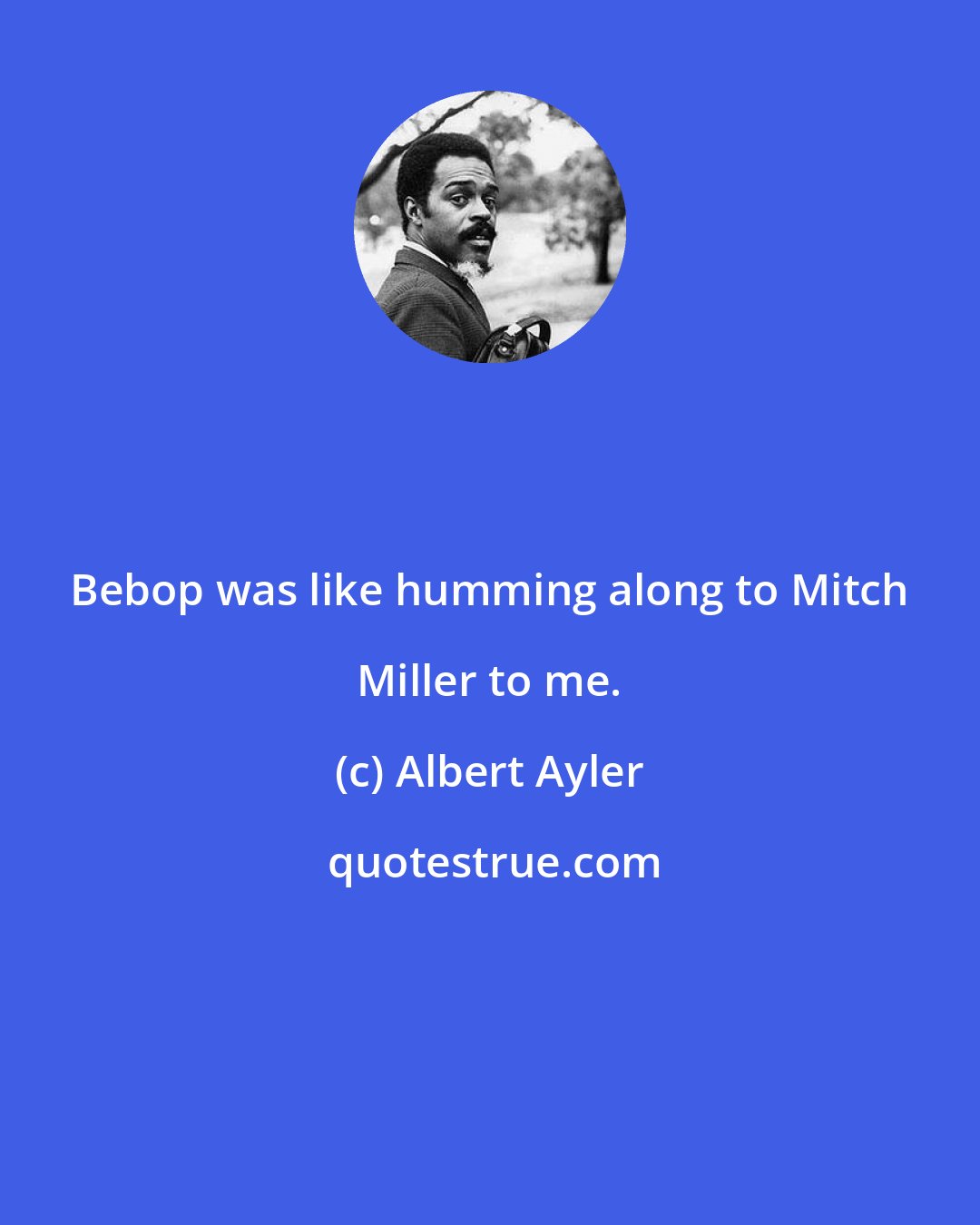 Albert Ayler: Bebop was like humming along to Mitch Miller to me.