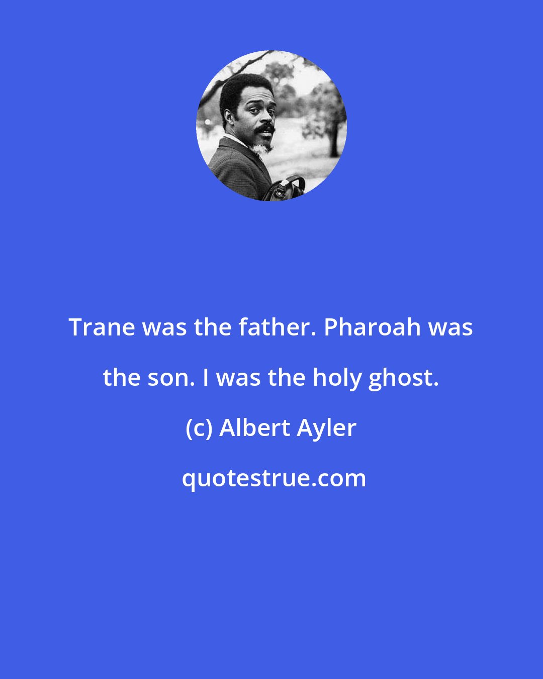 Albert Ayler: Trane was the father. Pharoah was the son. I was the holy ghost.