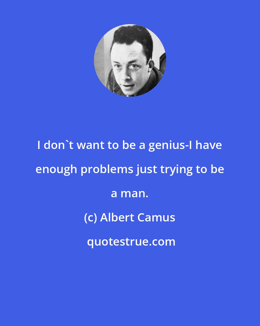 Albert Camus: I don't want to be a genius-I have enough problems just trying to be a man.