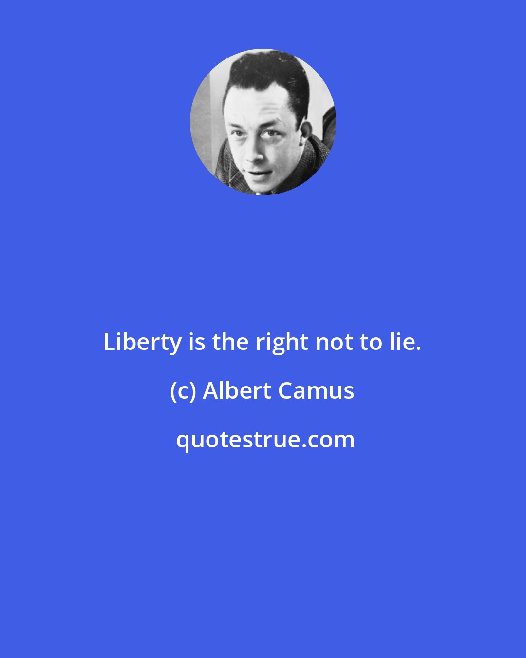 Albert Camus: Liberty is the right not to lie.