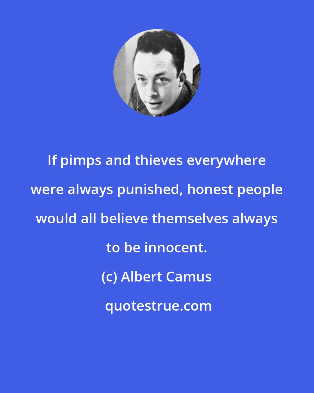 Albert Camus: If pimps and thieves everywhere were always punished, honest people would all believe themselves always to be innocent.