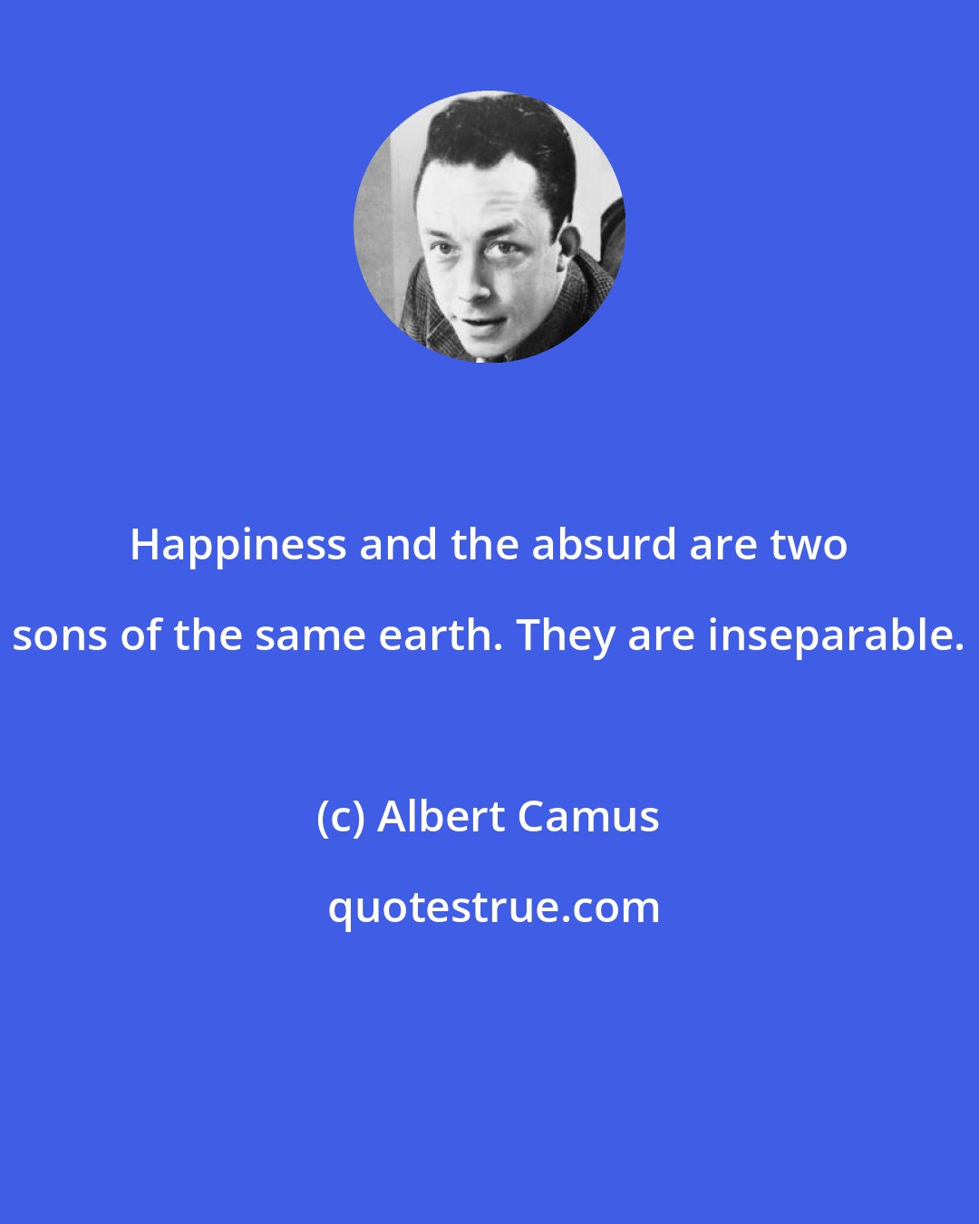 Albert Camus: Happiness and the absurd are two sons of the same earth. They are inseparable.