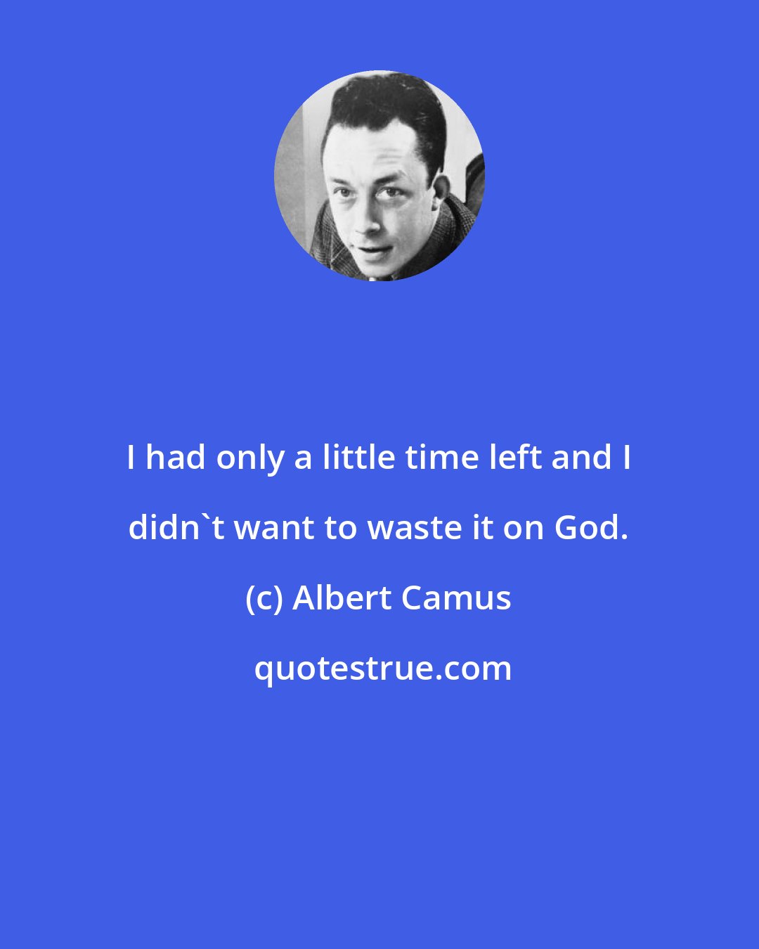 Albert Camus: I had only a little time left and I didn't want to waste it on God.