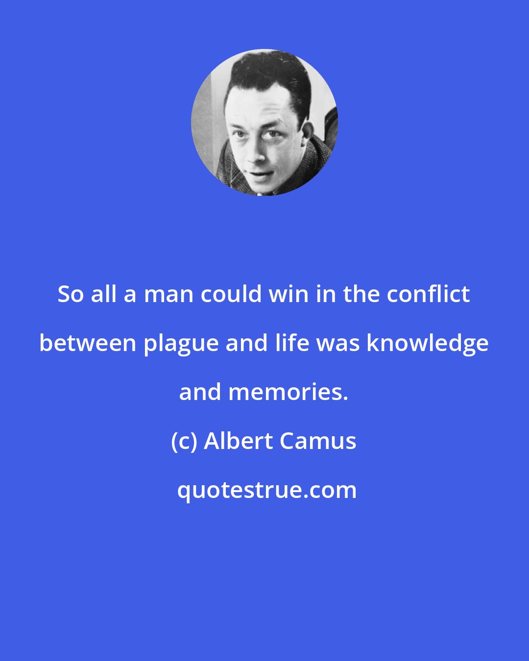 Albert Camus: So all a man could win in the conflict between plague and life was knowledge and memories.