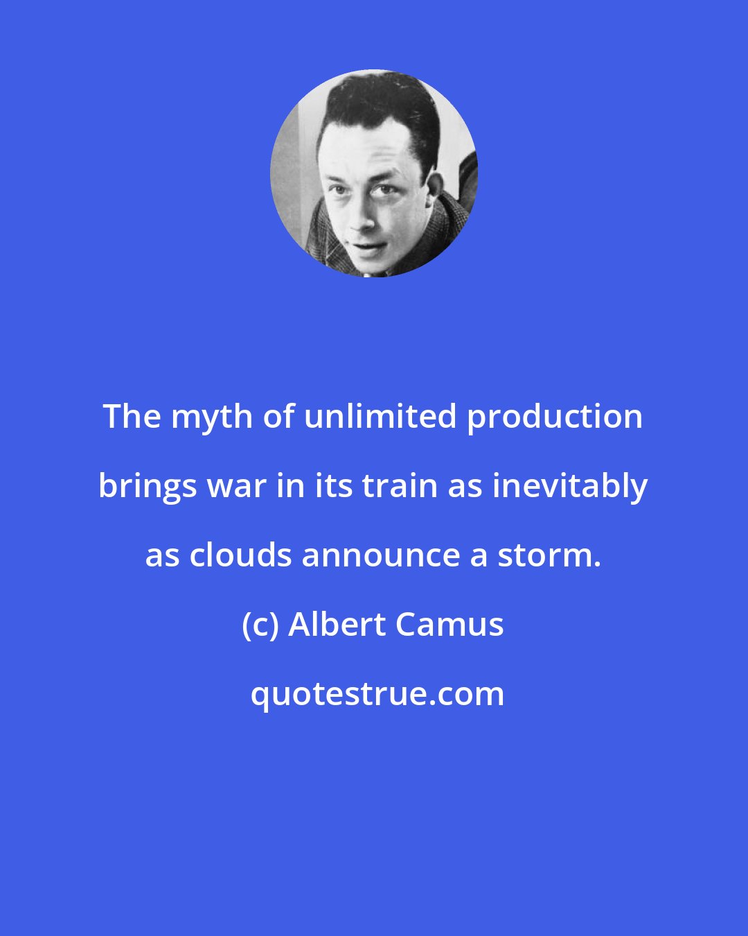 Albert Camus: The myth of unlimited production brings war in its train as inevitably as clouds announce a storm.