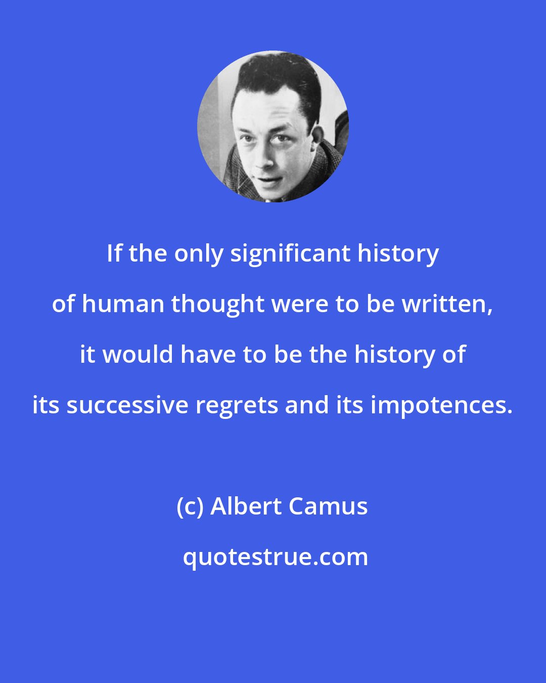 Albert Camus: If the only significant history of human thought were to be written, it would have to be the history of its successive regrets and its impotences.