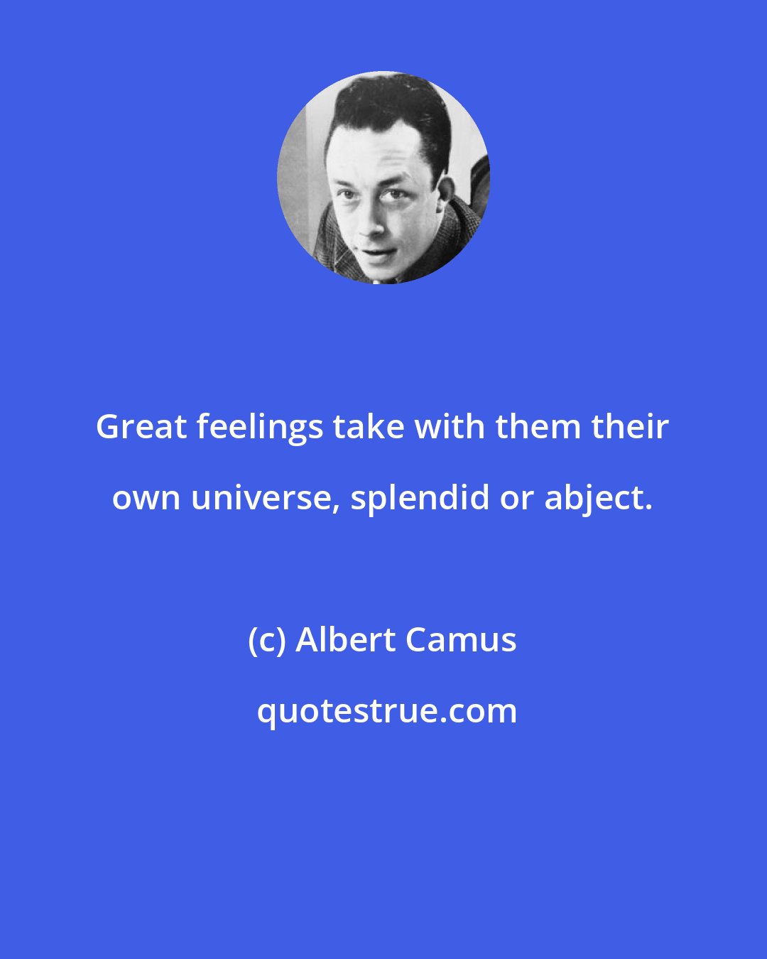 Albert Camus: Great feelings take with them their own universe, splendid or abject.