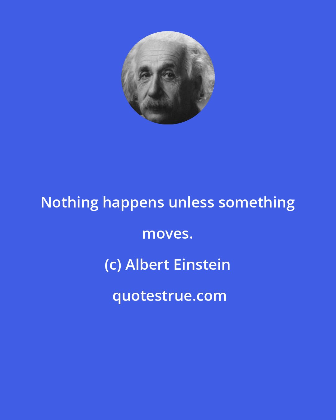 Albert Einstein: Nothing happens unless something moves.