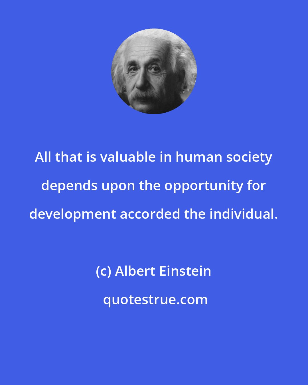 Albert Einstein: All that is valuable in human society depends upon the opportunity for development accorded the individual.