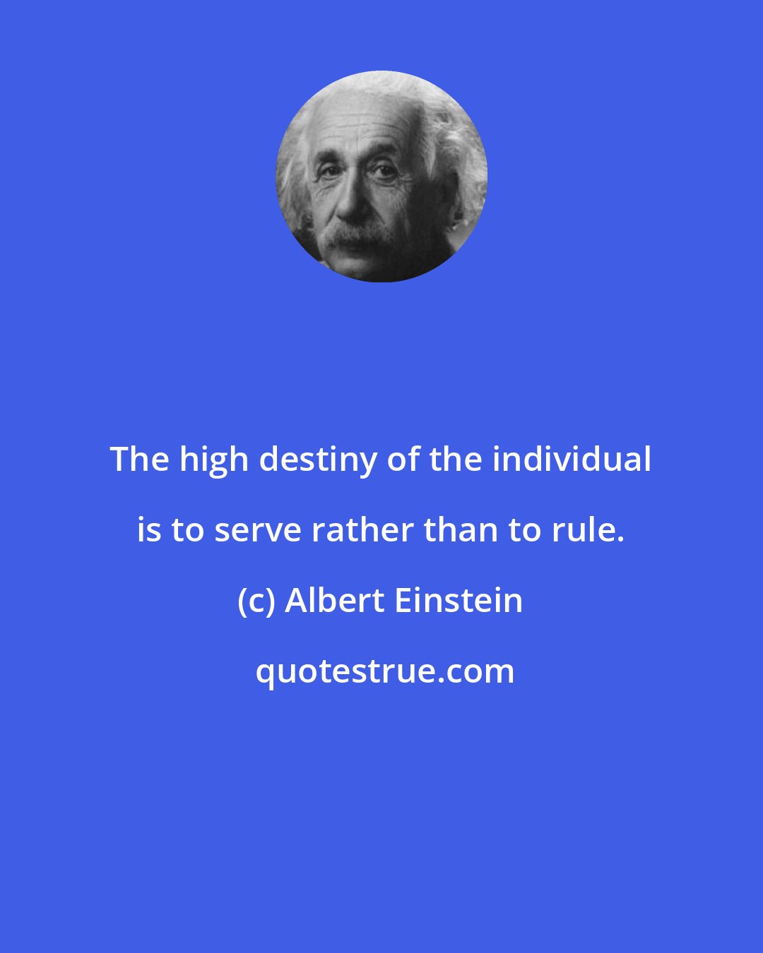 Albert Einstein: The high destiny of the individual is to serve rather than to rule.