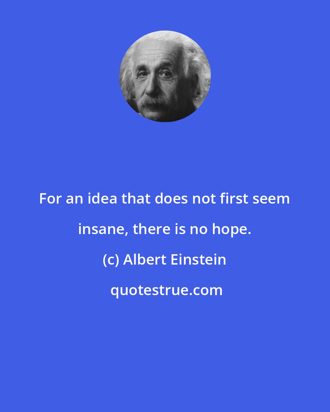 Albert Einstein: For an idea that does not first seem insane, there is no hope.