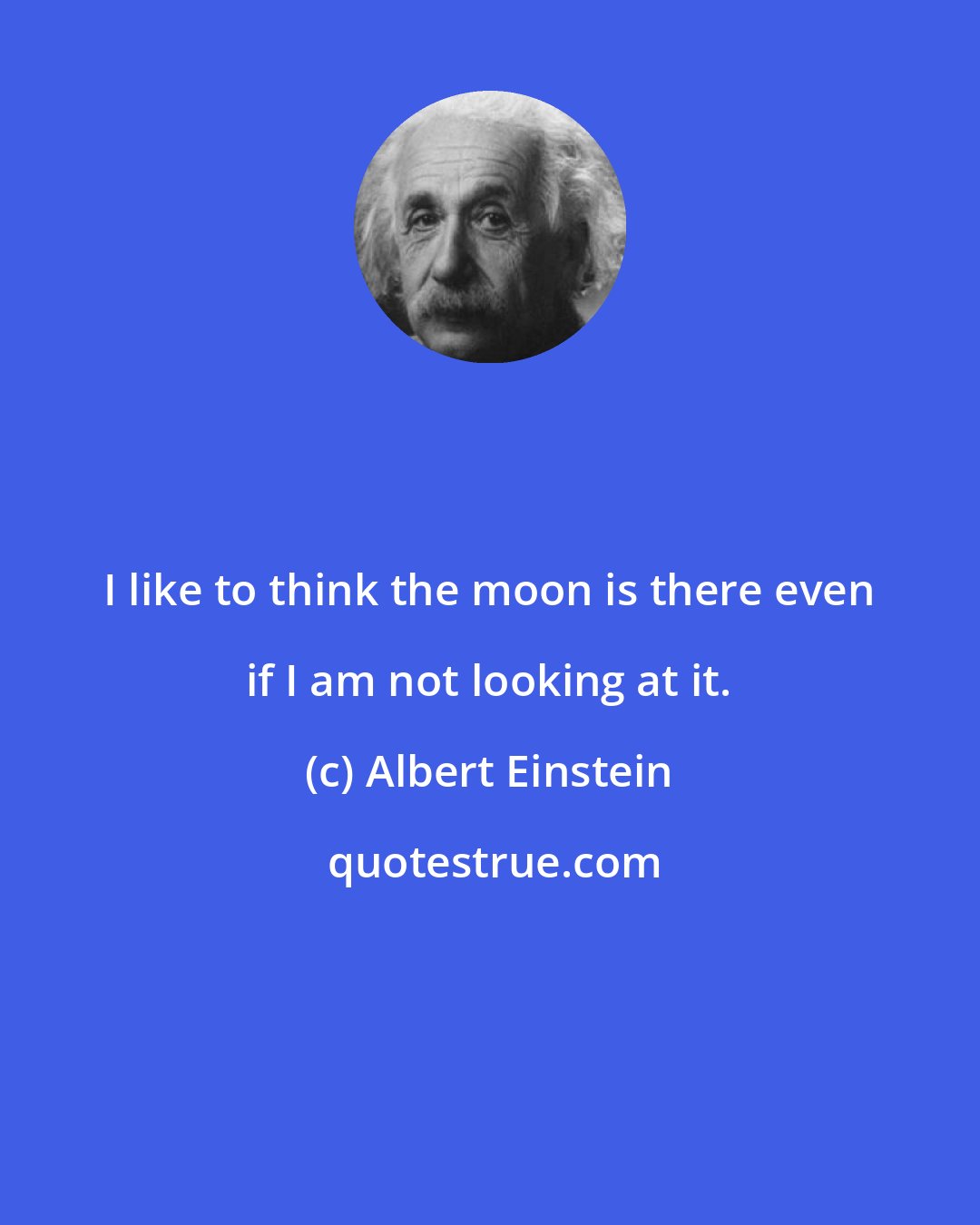 Albert Einstein: I like to think the moon is there even if I am not looking at it.