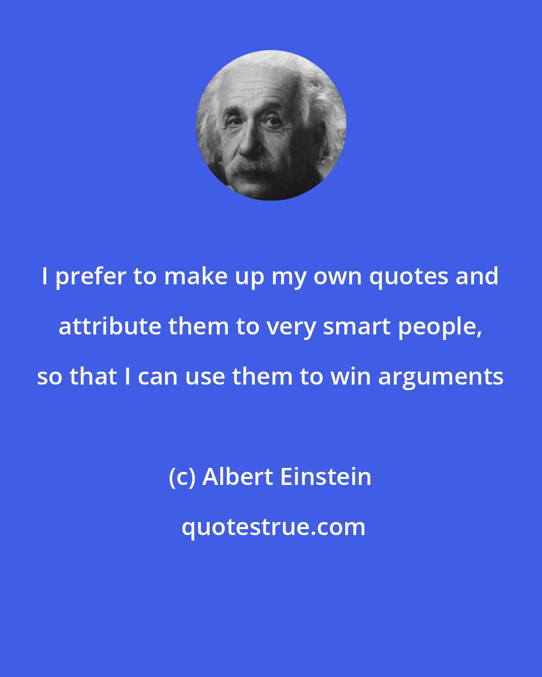 Albert Einstein: I prefer to make up my own quotes and attribute them to very smart people, so that I can use them to win arguments