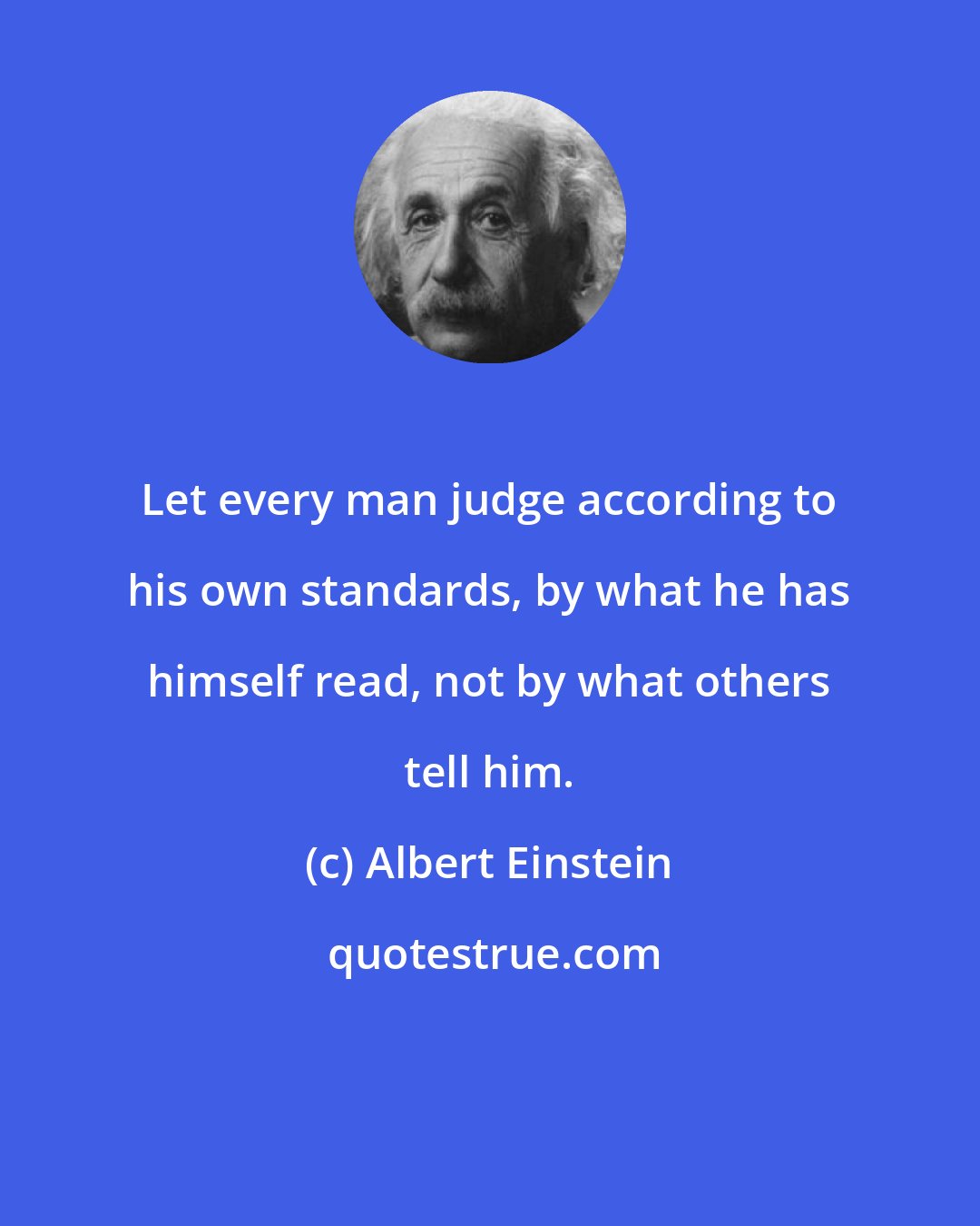 Albert Einstein: Let every man judge according to his own standards, by what he has himself read, not by what others tell him.