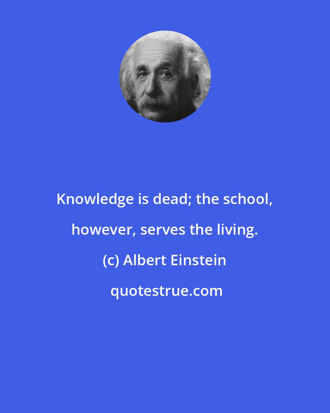 Albert Einstein: Knowledge is dead; the school, however, serves the living.