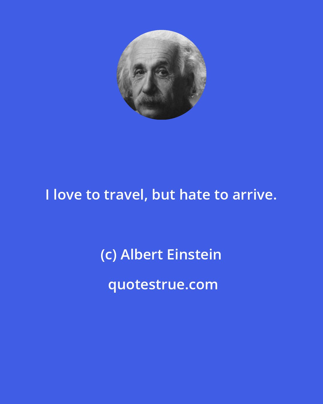 Albert Einstein: I love to travel, but hate to arrive.