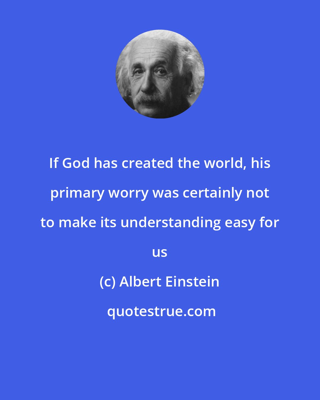 Albert Einstein: If God has created the world, his primary worry was certainly not to make its understanding easy for us