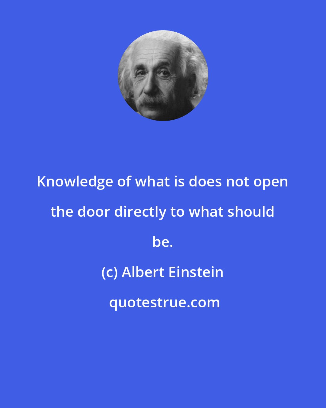 Albert Einstein: Knowledge of what is does not open the door directly to what should be.