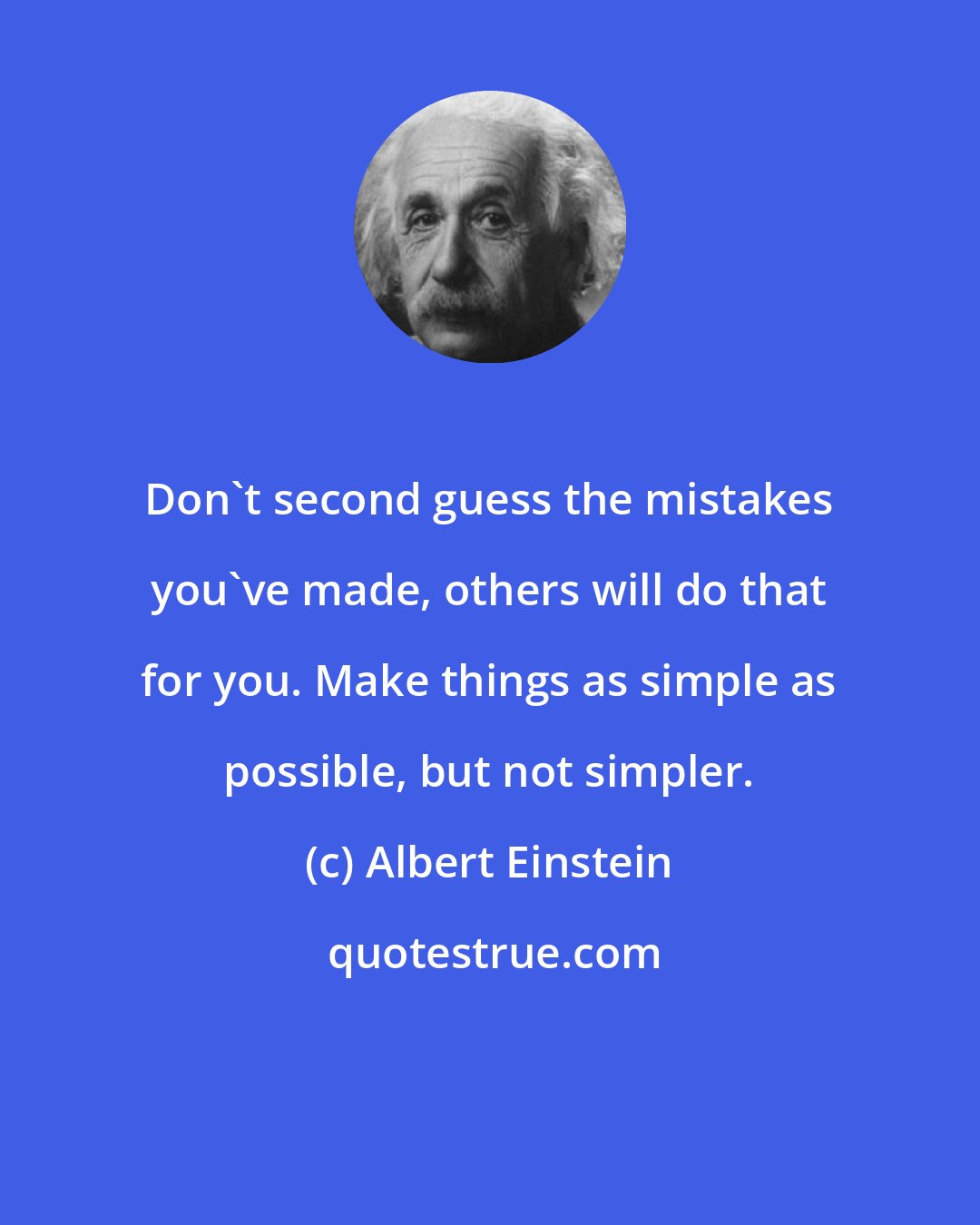 Albert Einstein: Don't second guess the mistakes you've made, others will do that for you. Make things as simple as possible, but not simpler.