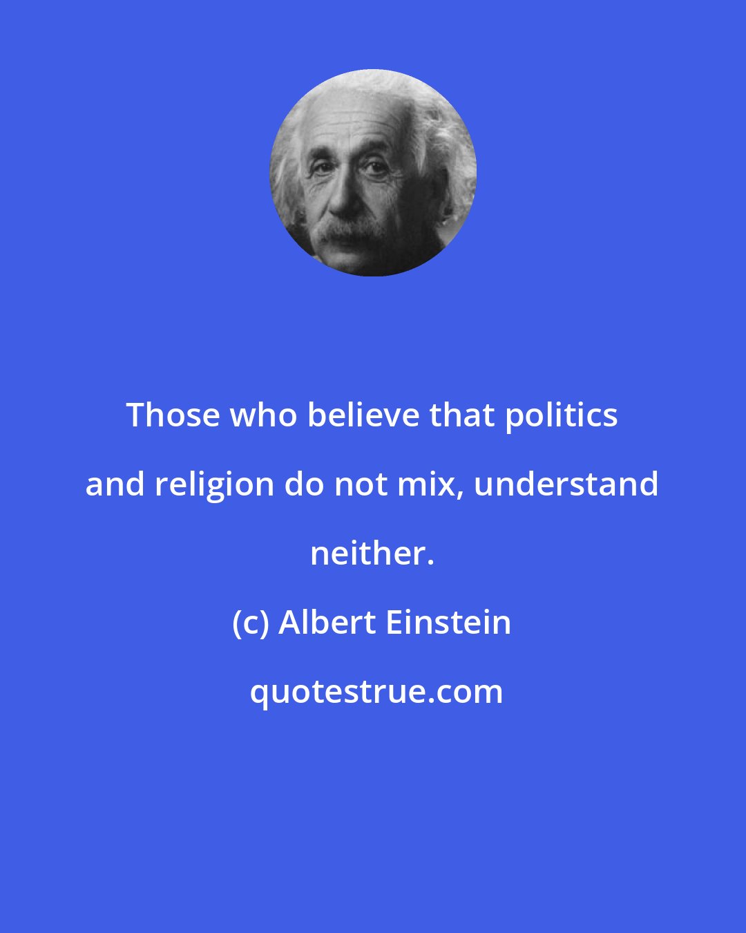 Albert Einstein: Those who believe that politics and religion do not mix, understand neither.
