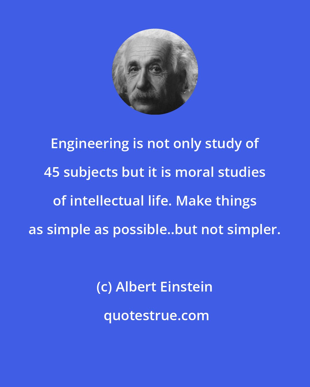 Albert Einstein: Engineering is not only study of 45 subjects but it is moral studies of intellectual life. Make things as simple as possible..but not simpler.
