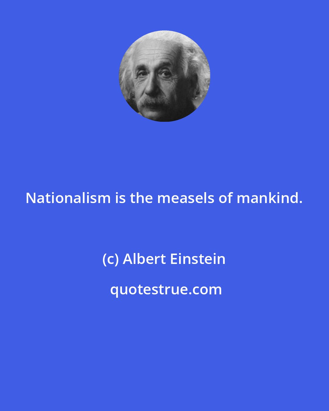 Albert Einstein: Nationalism is the measels of mankind.