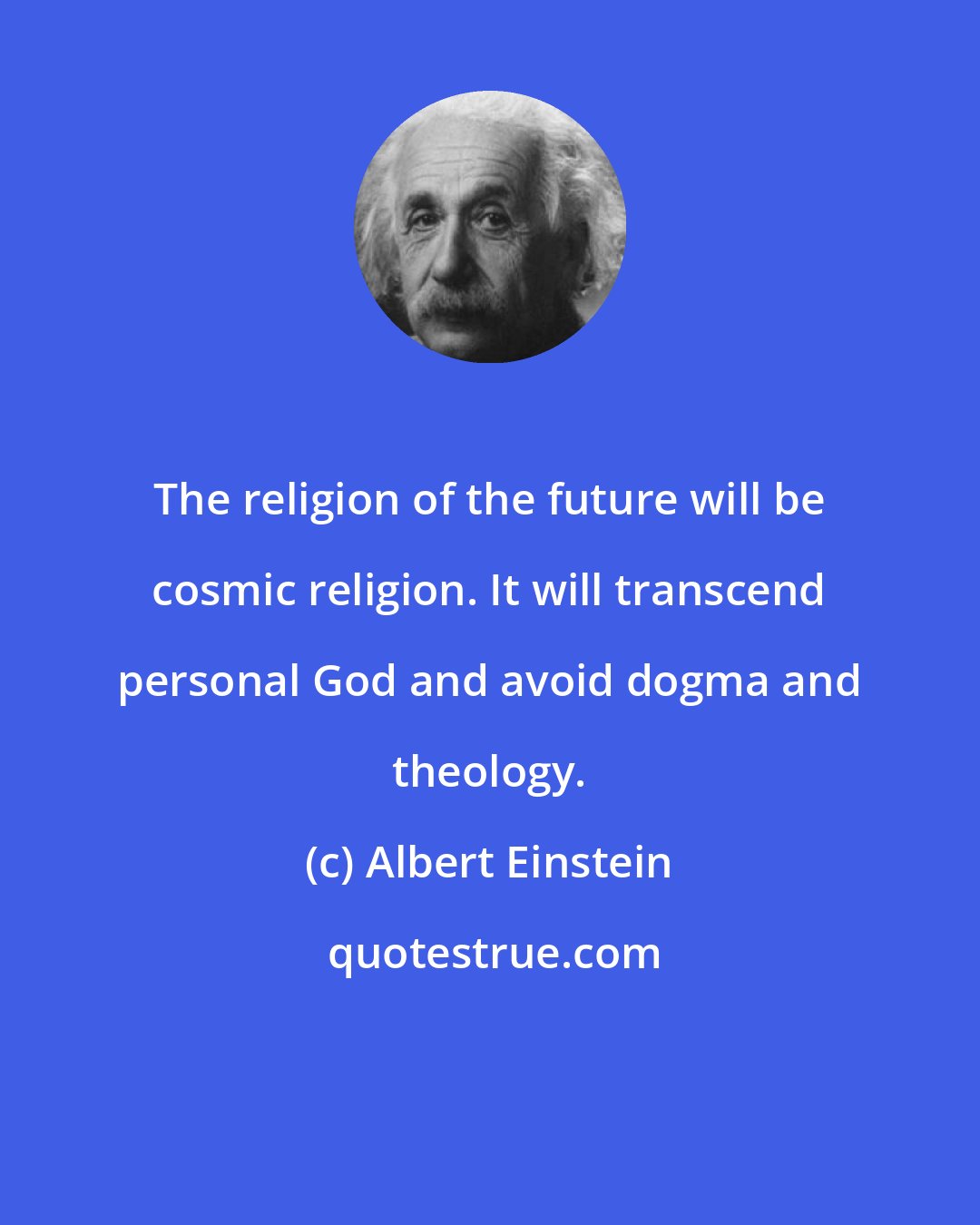 Albert Einstein: The religion of the future will be cosmic religion. It will transcend personal God and avoid dogma and theology.