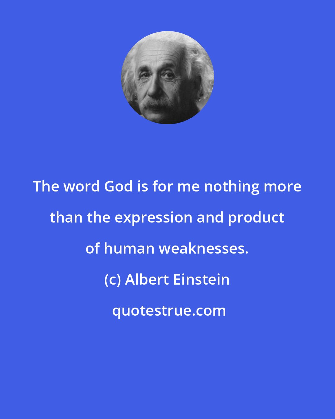 Albert Einstein: The word God is for me nothing more than the expression and product of human weaknesses.