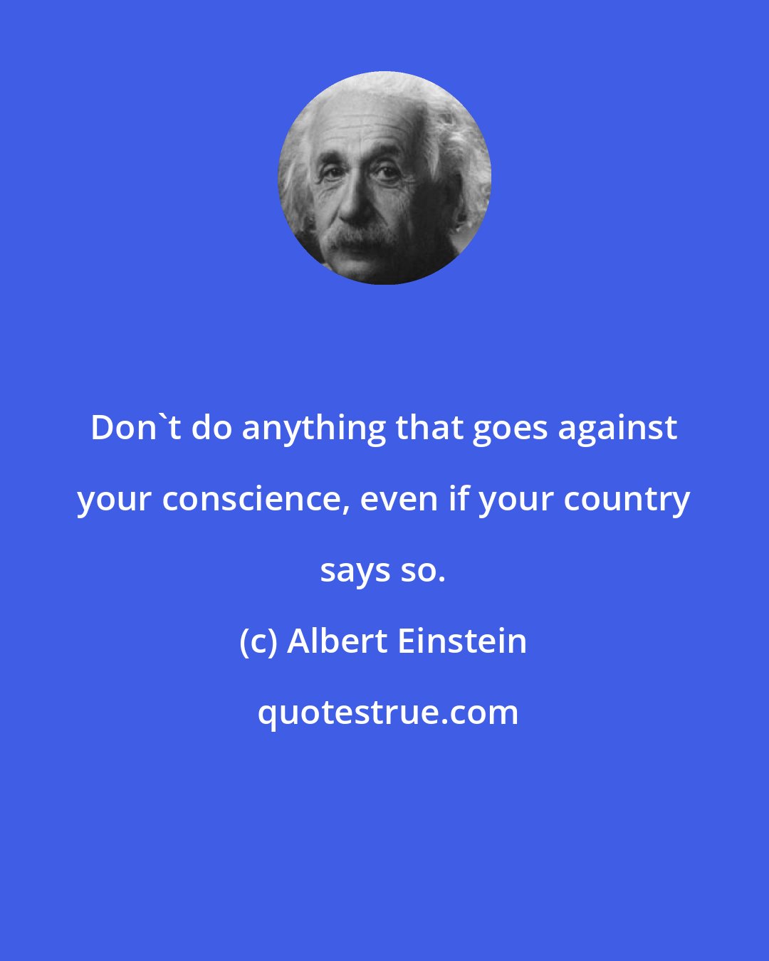Albert Einstein: Don't do anything that goes against your conscience, even if your country says so.