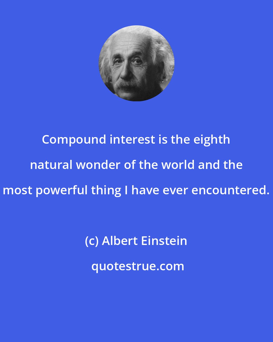 Albert Einstein: Compound interest is the eighth natural wonder of the world and the most powerful thing I have ever encountered.