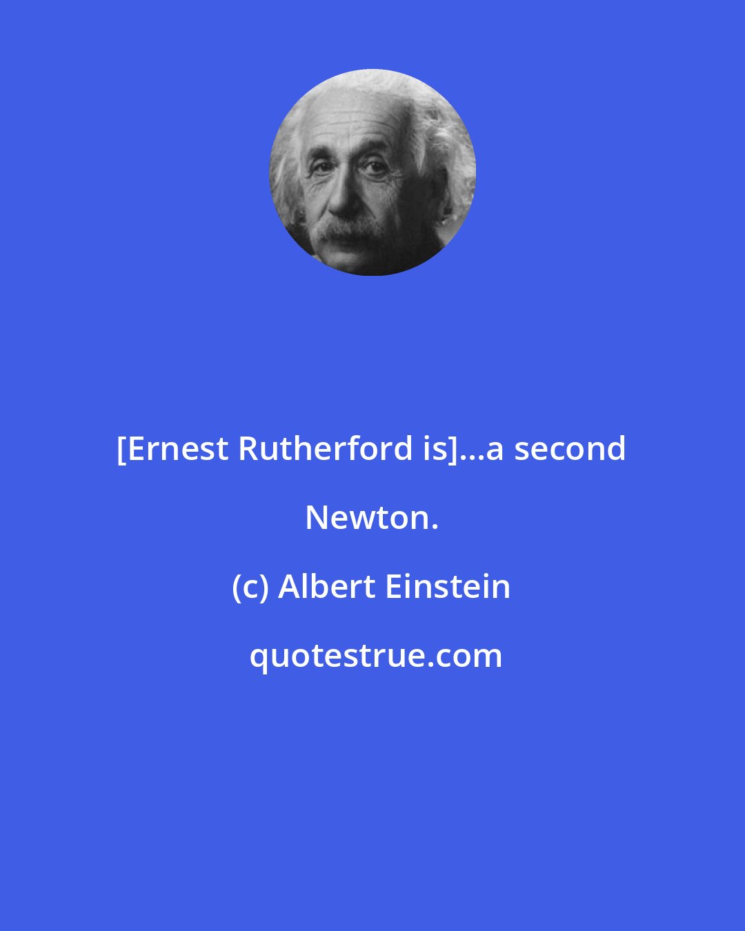 Albert Einstein: [Ernest Rutherford is]...a second Newton.