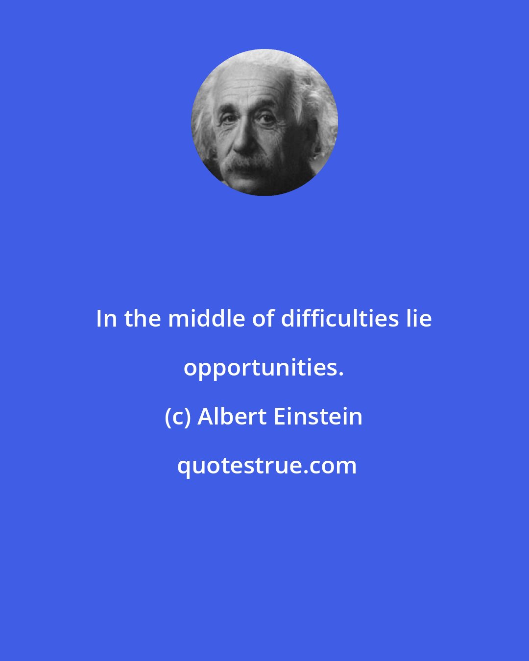 Albert Einstein: In the middle of difficulties lie opportunities.