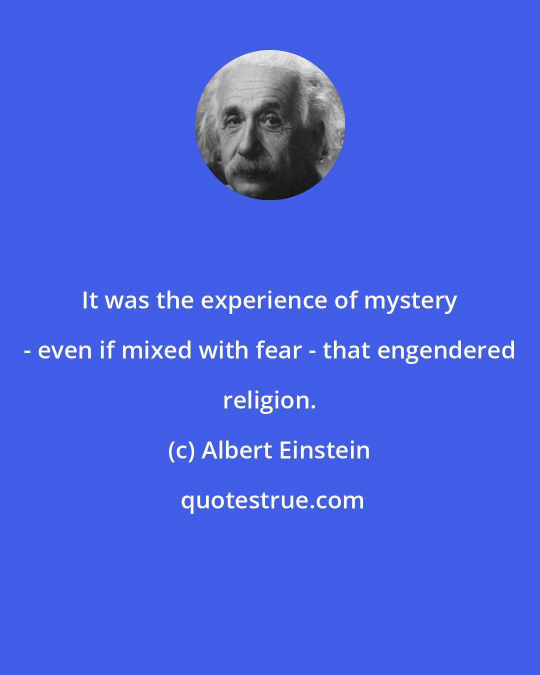 Albert Einstein: It was the experience of mystery - even if mixed with fear - that engendered religion.