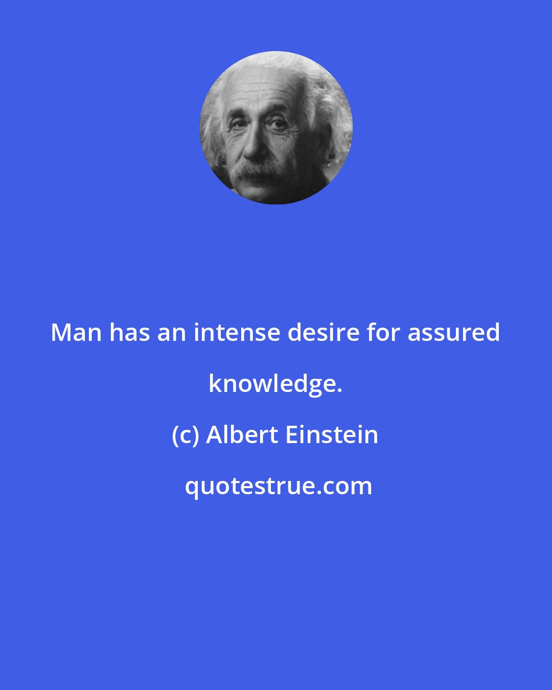 Albert Einstein: Man has an intense desire for assured knowledge.