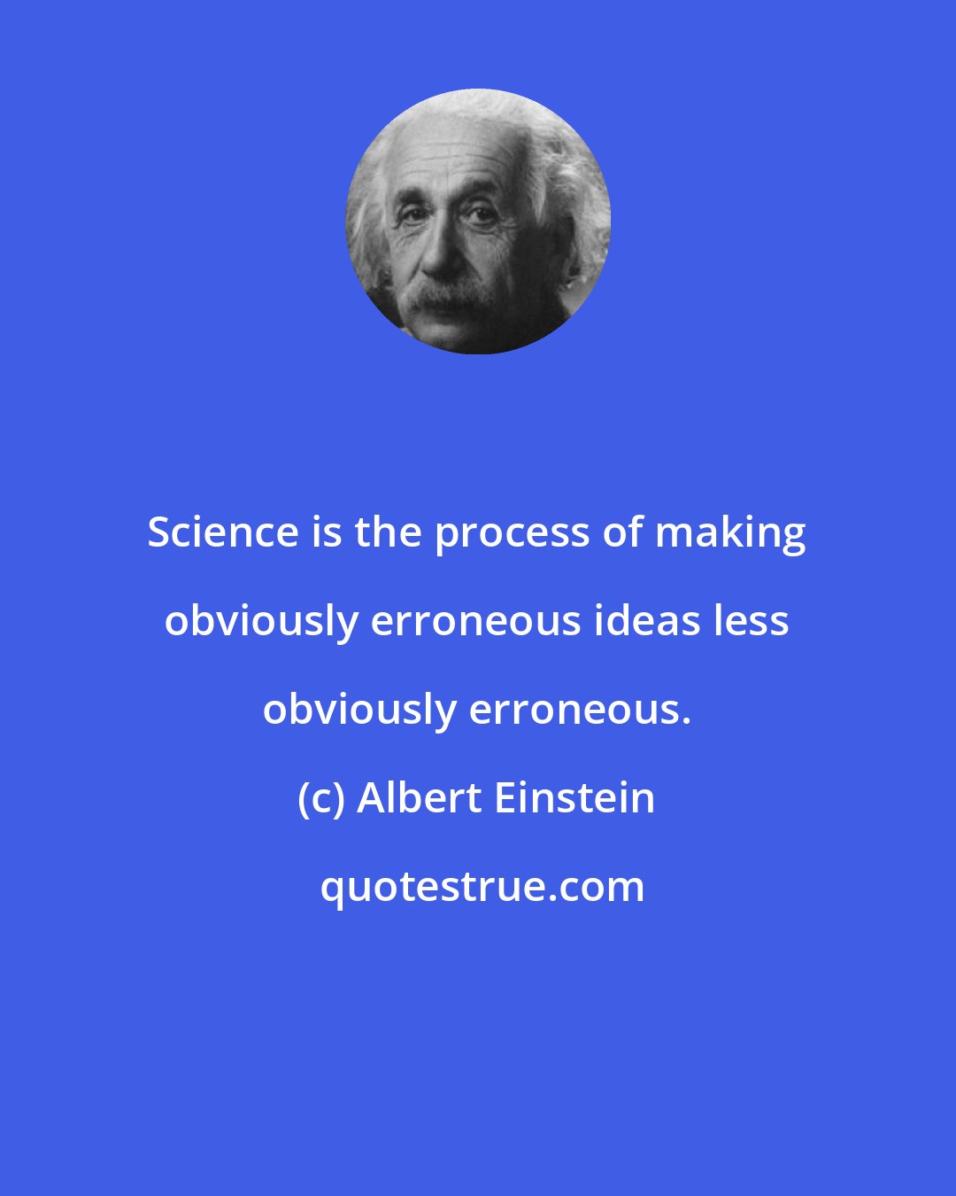 Albert Einstein: Science is the process of making obviously erroneous ideas less obviously erroneous.